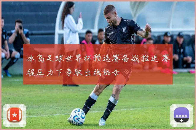 冰岛足球世界杯预选赛备战推进 赛程压力下争取出线机会