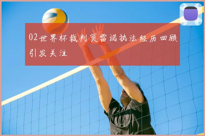 02世界杯裁判莫雷诺执法经历回顾引发关注