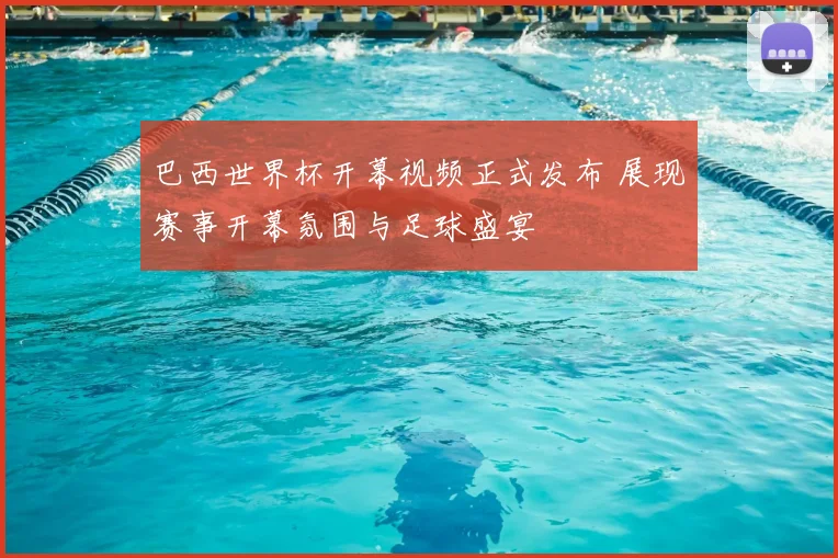 巴西世界杯开幕视频正式发布 展现赛事开幕氛围与足球盛宴