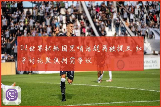 02世界杯韩国黑哨话题再被提及 知乎讨论聚焦判罚争议
