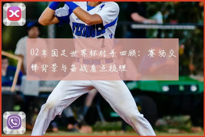 02年国足世界杯对手回顾:赛场交锋背景与备战看点梳理
