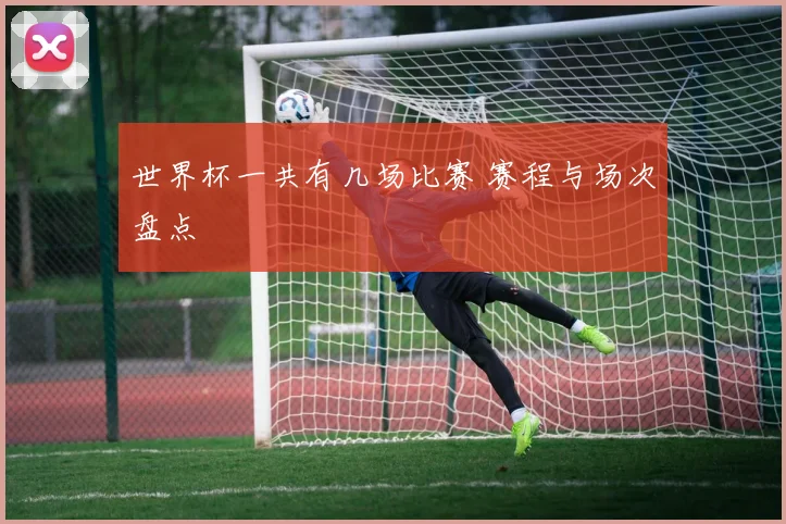 世界杯一共有几场比赛 赛程与场次盘点