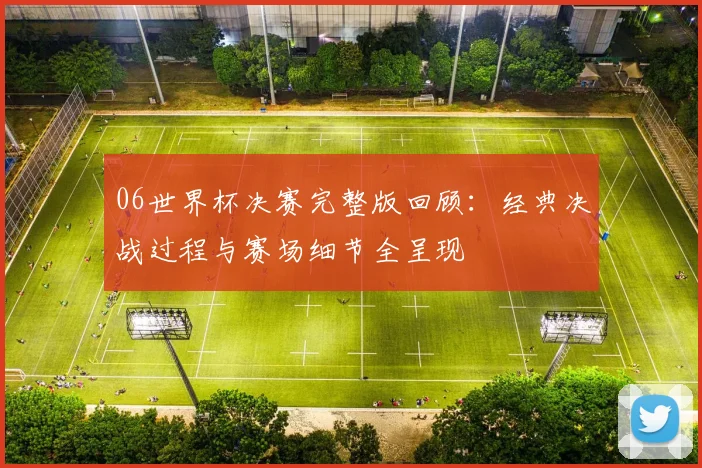 06世界杯决赛完整版回顾：经典决战过程与赛场细节全呈现