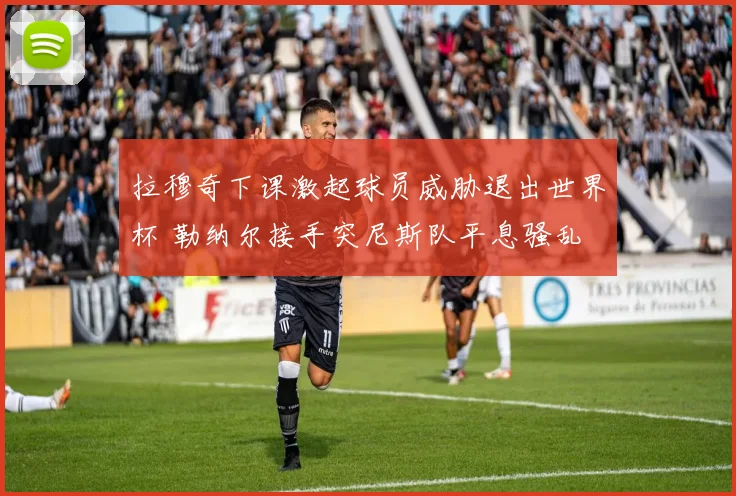 拉穆奇下课激起球员威胁退出世界杯 勒纳尔接手突尼斯队平息骚乱