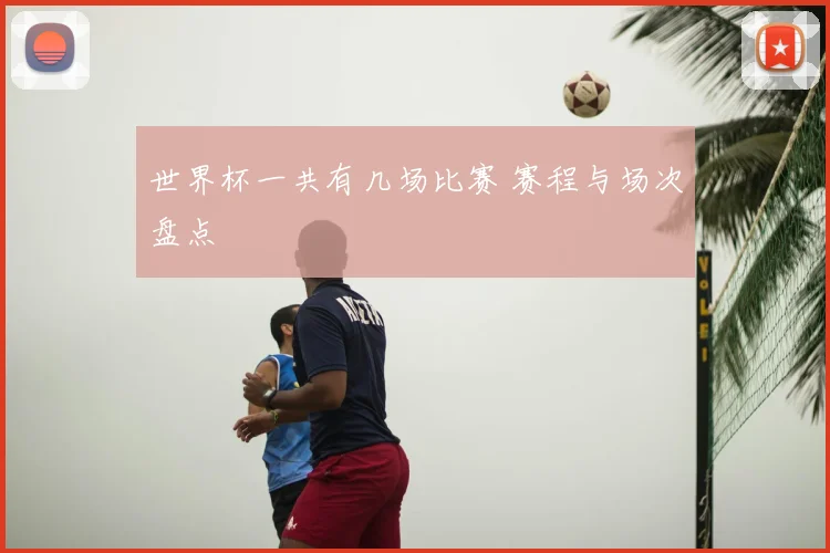 世界杯一共有几场比赛 赛程与场次盘点