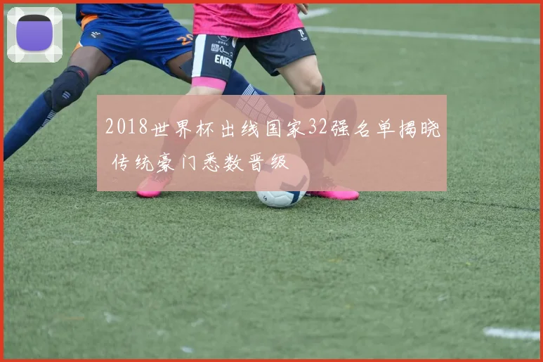 2018世界杯出线国家32强名单揭晓 传统豪门悉数晋级