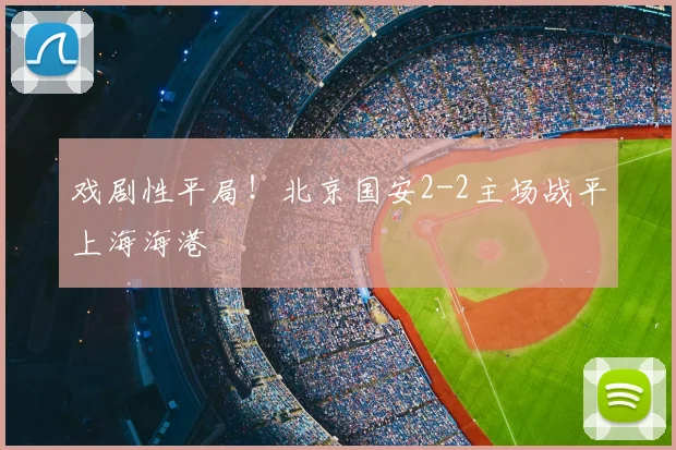 戏剧性平局！北京国安2-2主场战平上海海港