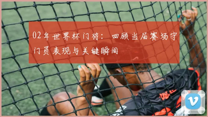 02年世界杯门将：回顾当届赛场守门员表现与关键瞬间