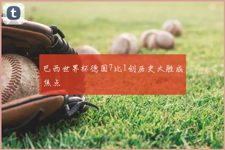 巴西世界杯德国7比1创历史大胜成焦点